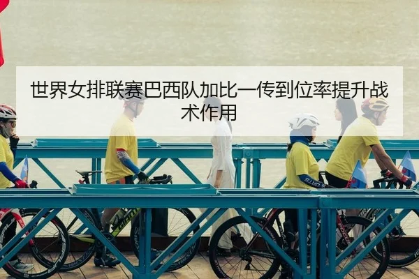 世界女排联赛巴西队加比一传到位率提升战术作用